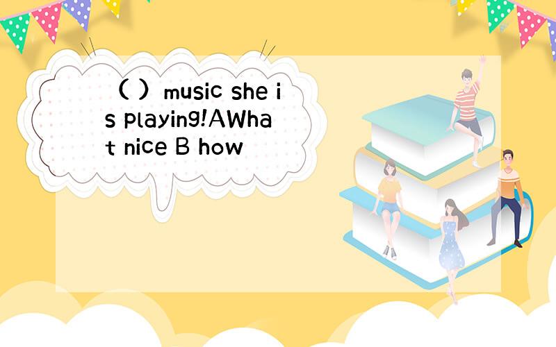 （ ）music she is playing!AWhat nice B how