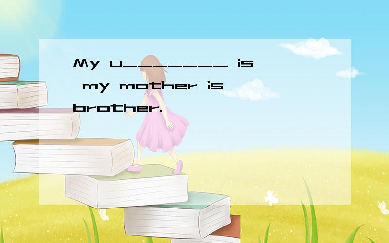 My u_______ is my mother is brother.