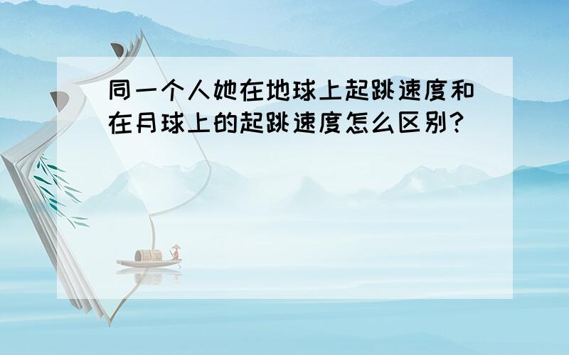 同一个人她在地球上起跳速度和在月球上的起跳速度怎么区别?