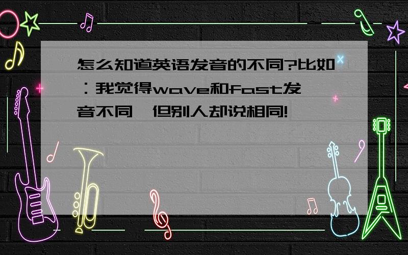 怎么知道英语发音的不同?比如：我觉得wave和fast发音不同,但别人却说相同!