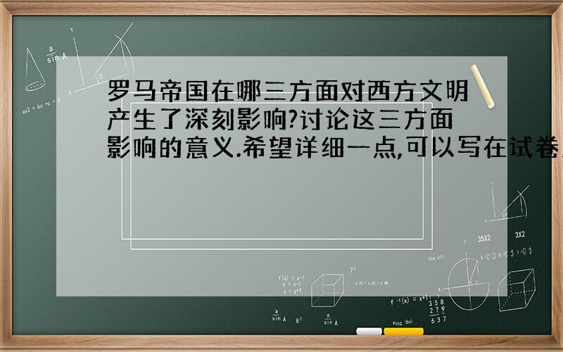 罗马帝国在哪三方面对西方文明产生了深刻影响?讨论这三方面影响的意义.希望详细一点,可以写在试卷上的.