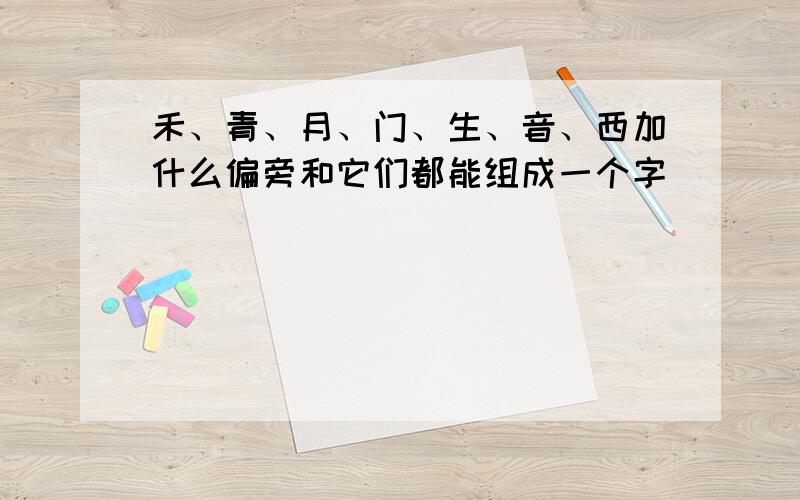 禾、青、月、门、生、音、西加什么偏旁和它们都能组成一个字