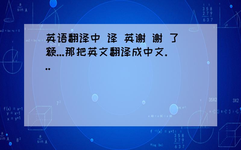 英语翻译中 译 英谢 谢 了额...那把英文翻译成中文...