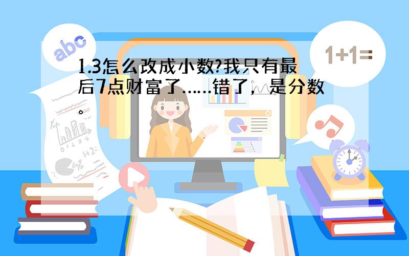 1.3怎么改成小数?我只有最后7点财富了……错了，是分数。