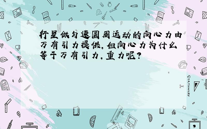 行星做匀速圆周运动的向心力由万有引力提供,但向心力为什么等于万有引力,重力呢?