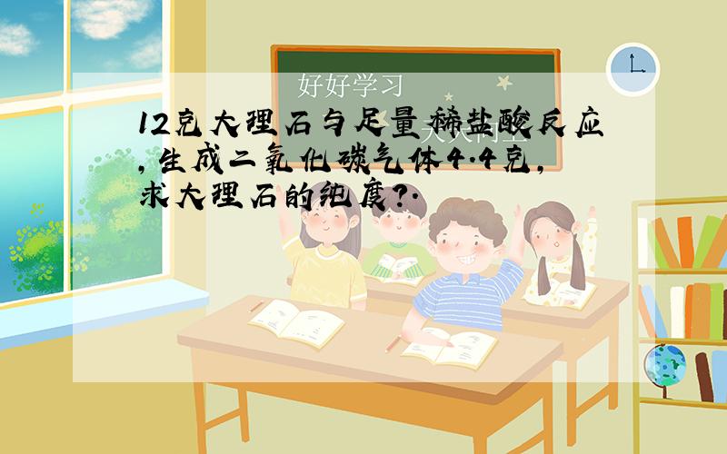 12克大理石与足量稀盐酸反应,生成二氧化碳气体4.4克,求大理石的纯度?.