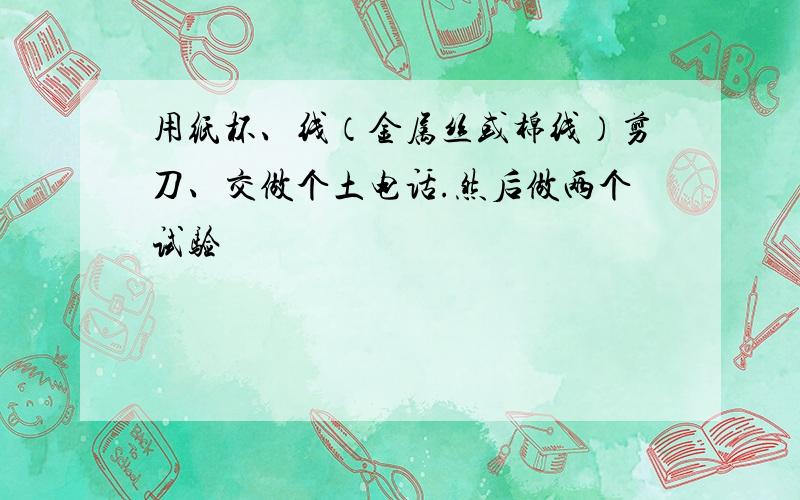 用纸杯、线（金属丝或棉线）剪刀、交做个土电话.然后做两个试验