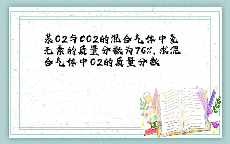 某O2与CO2的混合气体中氧元素的质量分数为76%,求混合气体中O2的质量分数