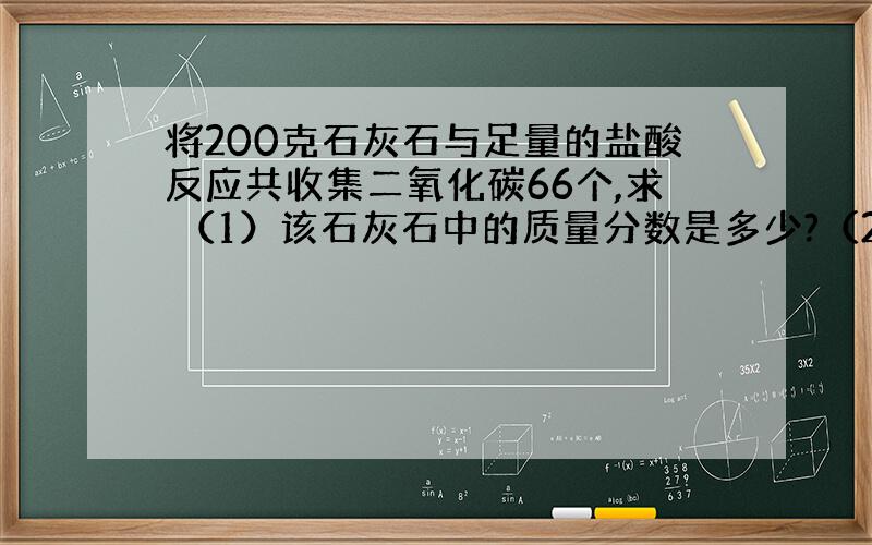 将200克石灰石与足量的盐酸反应共收集二氧化碳66个,求 （1）该石灰石中的质量分数是多少?（2