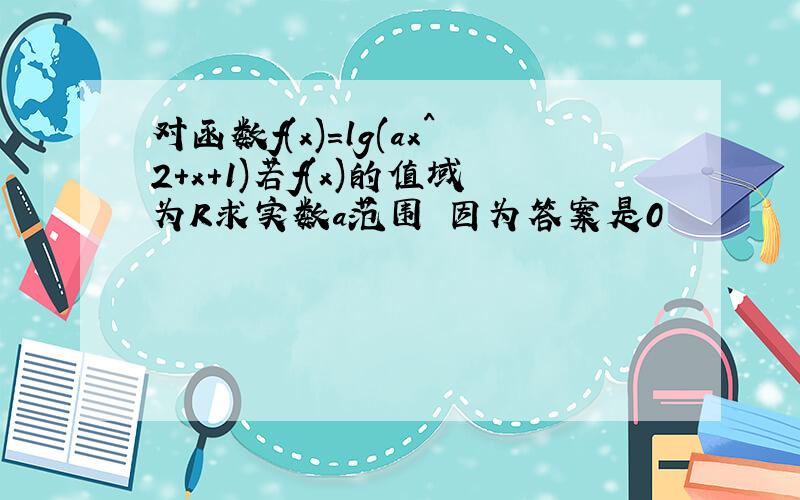 对函数f(x)=lg(ax^2+x+1)若f(x)的值域为R求实数a范围 因为答案是0