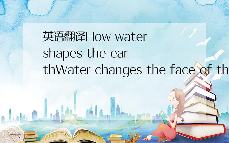 英语翻译How water shapes the earthWater changes the face of the