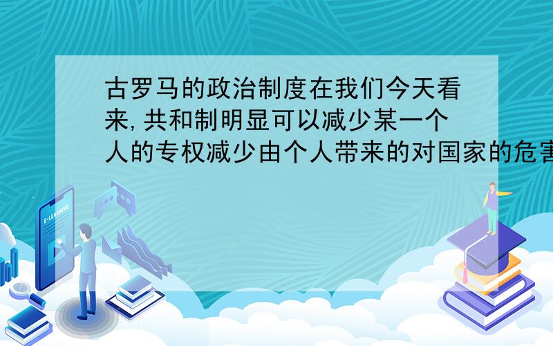 古罗马的政治制度在我们今天看来,共和制明显可以减少某一个人的专权减少由个人带来的对国家的危害古罗马的共和体制非常好,也具