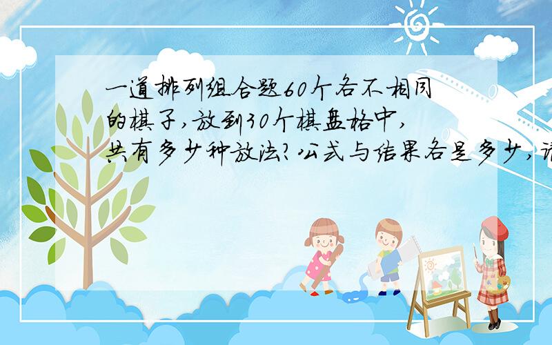 一道排列组合题60个各不相同的棋子,放到30个棋盘格中,共有多少种放法?公式与结果各是多少,请赐教!