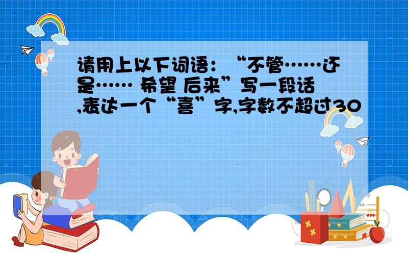 请用上以下词语：“不管……还是…… 希望 后来”写一段话,表达一个“喜”字,字数不超过30