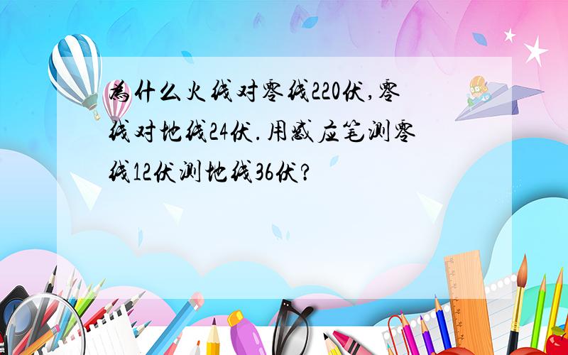 为什么火线对零线220伏,零线对地线24伏.用感应笔测零线12伏测地线36伏?