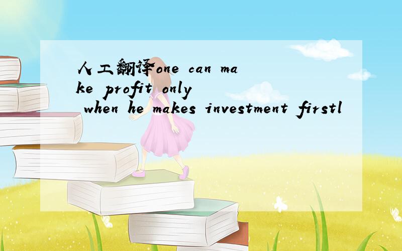 人工翻译one can make profit only when he makes investment firstl