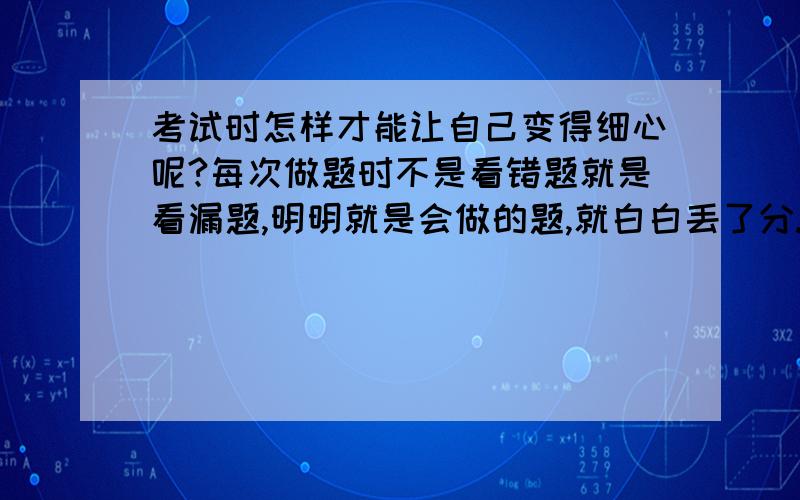 考试时怎样才能让自己变得细心呢?每次做题时不是看错题就是看漏题,明明就是会做的题,就白白丢了分.特别