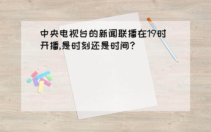 中央电视台的新闻联播在19时开播,是时刻还是时间?