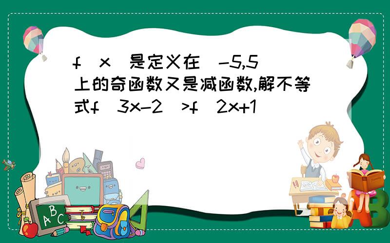 f(x)是定义在(-5,5)上的奇函数又是减函数,解不等式f(3x-2)>f(2x+1)