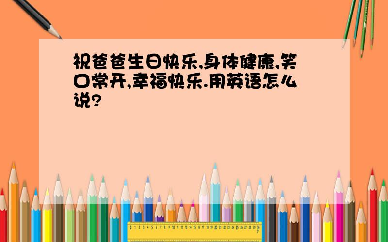 祝爸爸生日快乐,身体健康,笑口常开,幸福快乐.用英语怎么说?