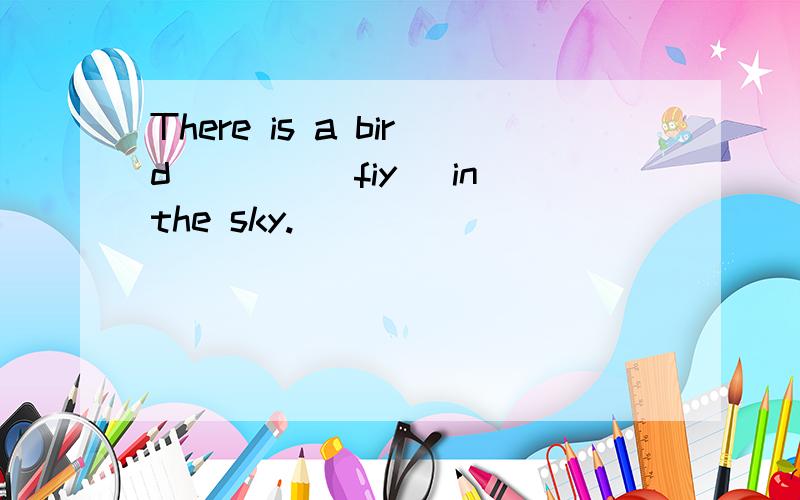 There is a bird____(fiy) in the sky.