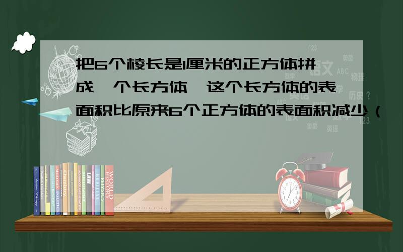 把6个棱长是1厘米的正方体拼成一个长方体,这个长方体的表面积比原来6个正方体的表面积减少（ ）平方厘米.