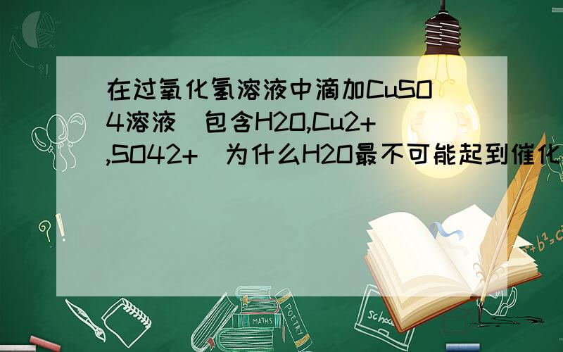 在过氧化氢溶液中滴加CuSO4溶液（包含H2O,Cu2+,SO42+)为什么H2O最不可能起到催化作用?