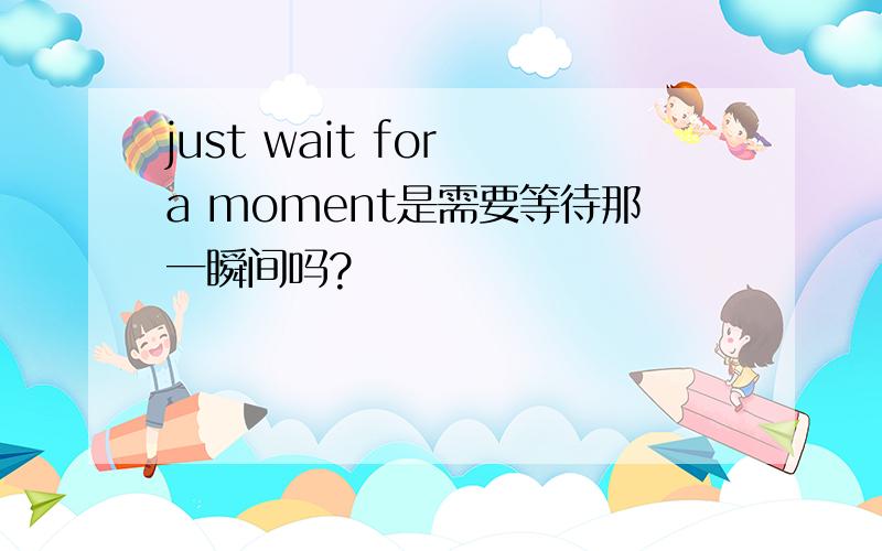 just wait for a moment是需要等待那一瞬间吗?