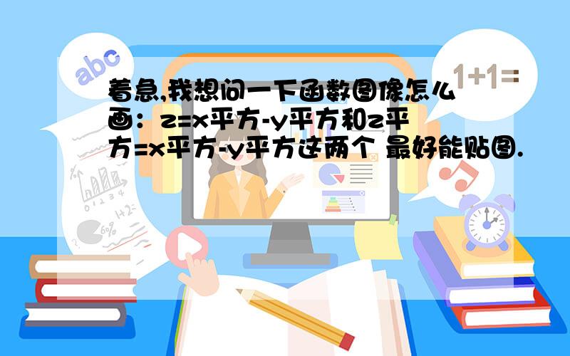 着急,我想问一下函数图像怎么画：z=x平方-y平方和z平方=x平方-y平方这两个 最好能贴图.