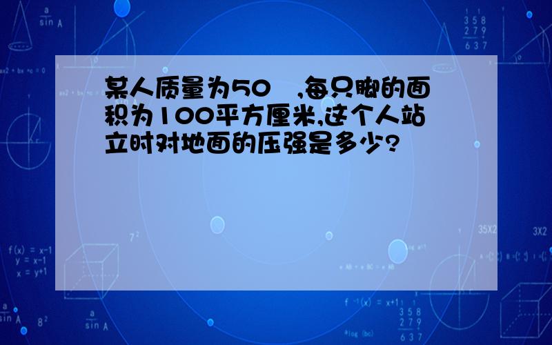 某人质量为50㎏,每只脚的面积为100平方厘米,这个人站立时对地面的压强是多少?