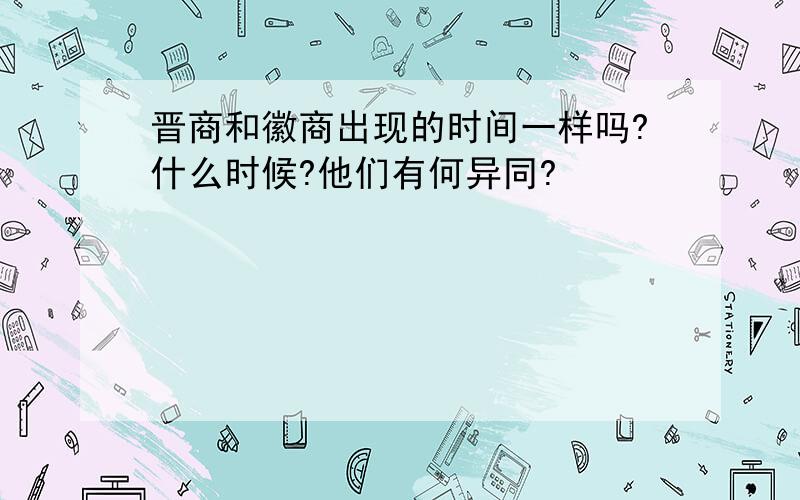 晋商和徽商出现的时间一样吗?什么时候?他们有何异同?