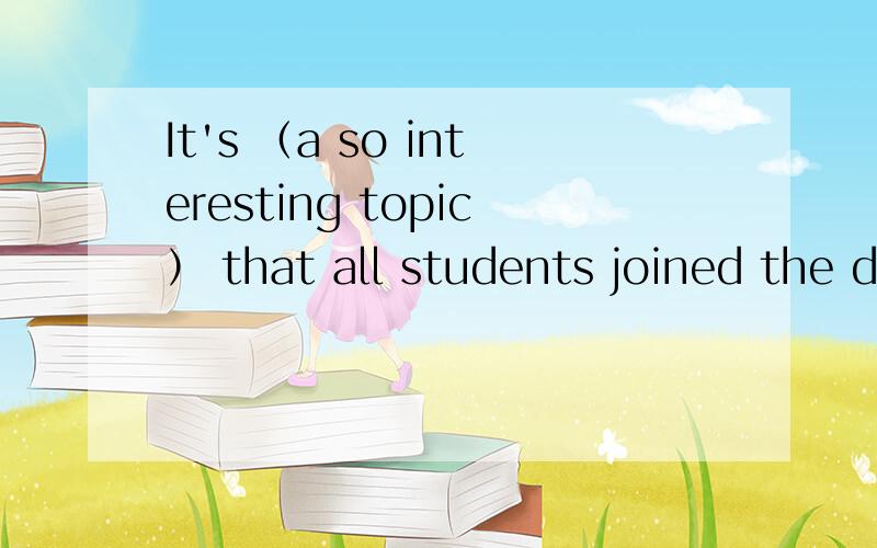 It's （a so interesting topic） that all students joined the d