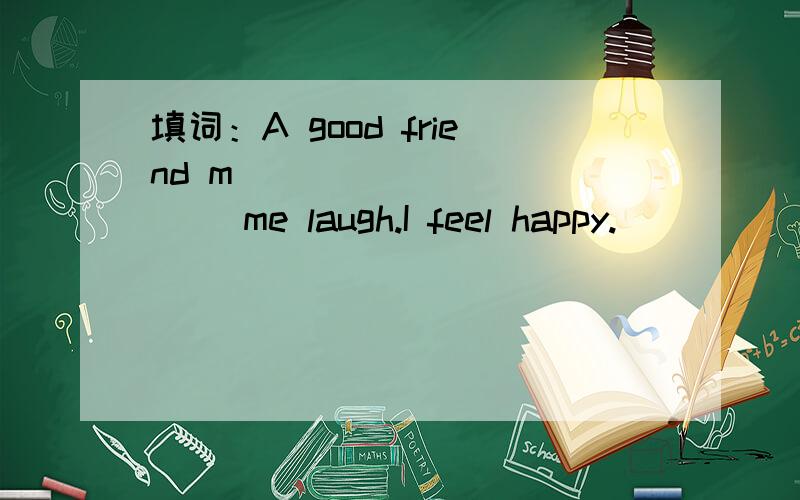 填词：A good friend m_____ ______ me laugh.I feel happy.