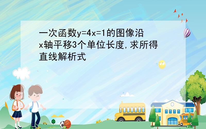 一次函数y=4x=1的图像沿x轴平移3个单位长度,求所得直线解析式