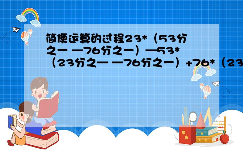 简便运算的过程23*（53分之一 —76分之一）—53*（23分之— —76分之一）+76*（23分之一 —76分之一）