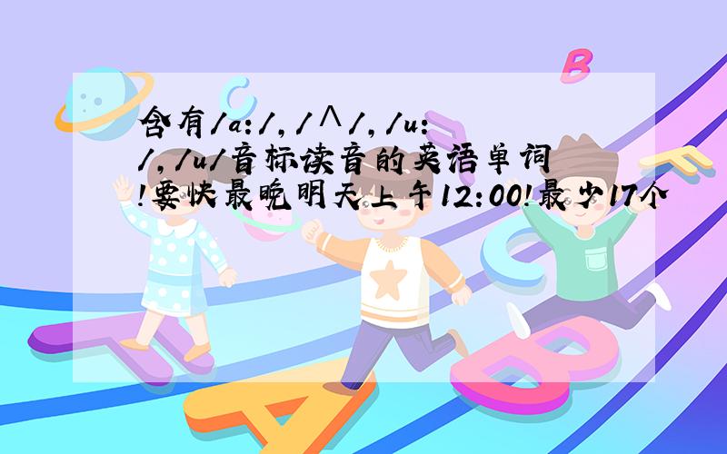 含有/a:/,/Λ/,/u：/,/u/音标读音的英语单词!要快最晚明天上午12:00!最少17个