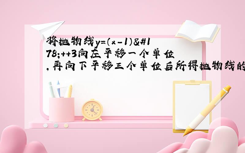 将抛物线y＝（x－1）²＋＋3向左平移一个单位,再向下平移三个单位后所得抛物线的解析式为?急……