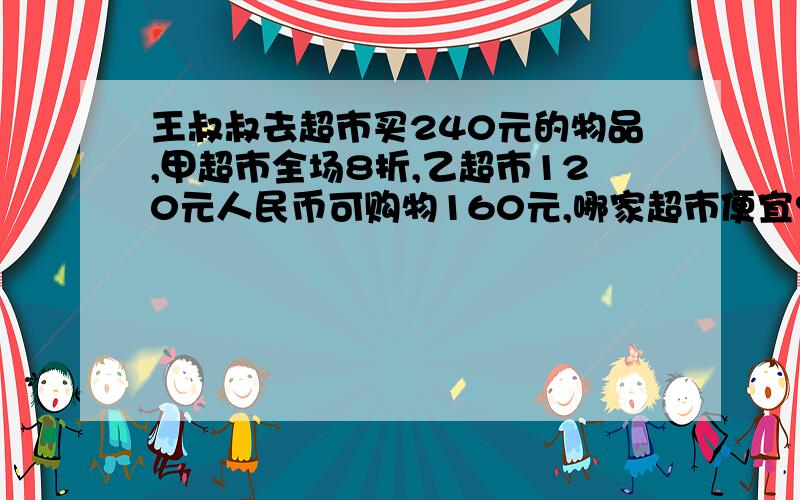 王叔叔去超市买240元的物品,甲超市全场8折,乙超市120元人民币可购物160元,哪家超市便宜?便宜多少元?