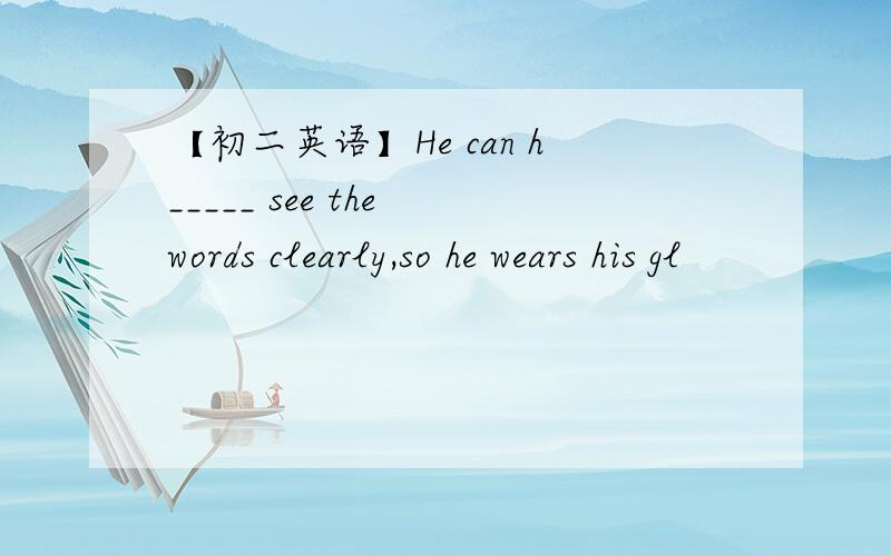 【初二英语】He can h_____ see the words clearly,so he wears his gl