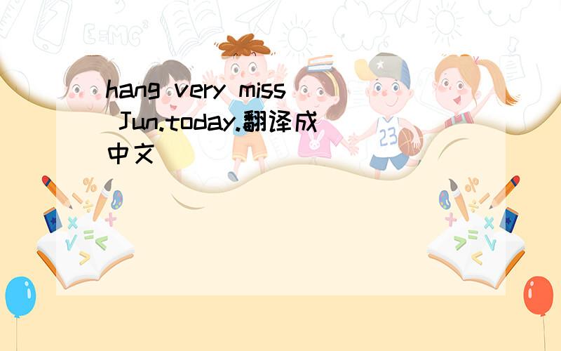 hang very miss Jun.today.翻译成中文