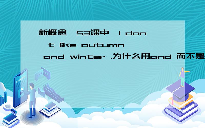 新概念一53课中,I don't like autumn and winter .为什么用and 而不是or