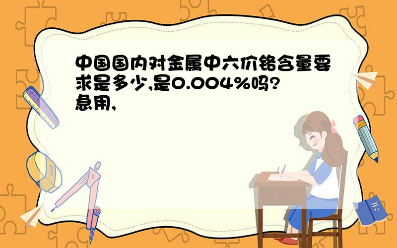 中国国内对金属中六价铬含量要求是多少,是0.004%吗?急用,