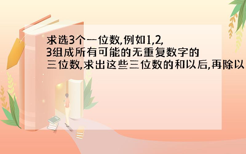 求选3个一位数,例如1,2,3组成所有可能的无重复数字的三位数,求出这些三位数的和以后,再除以上面3个一