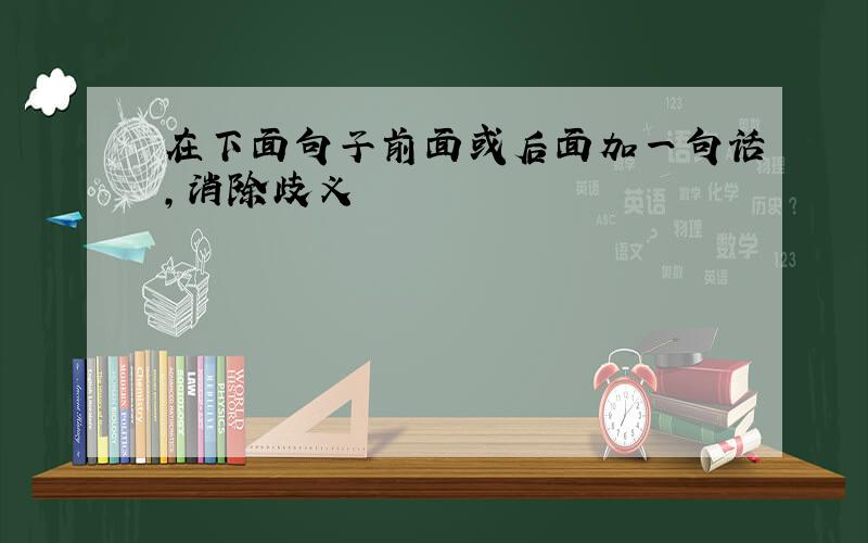 在下面句子前面或后面加一句话,消除歧义