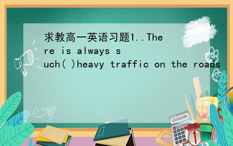 求教高一英语习题1..There is always such( )heavy traffic on the roads