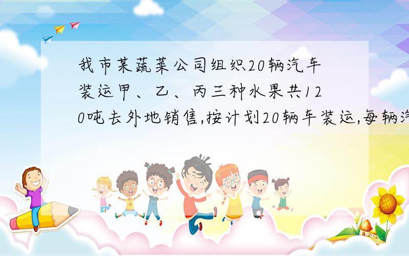 我市某蔬菜公司组织20辆汽车装运甲、乙、丙三种水果共120吨去外地销售,按计划20辆车装运,每辆汽车装一种