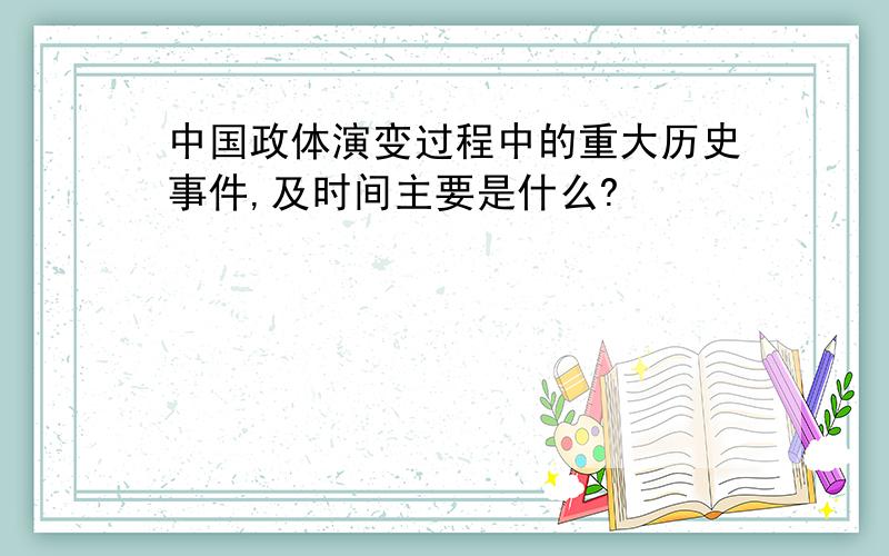 中国政体演变过程中的重大历史事件,及时间主要是什么?