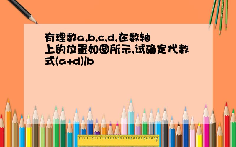 有理数a,b,c,d,在数轴上的位置如图所示,试确定代数式(a+d)/b