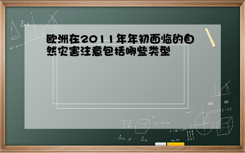 欧洲在2011年年初面临的自然灾害注意包括哪些类型