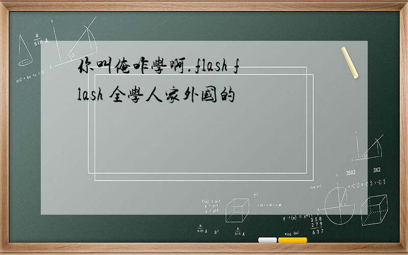 你叫俺咋学啊.flash flash 全学人家外国的